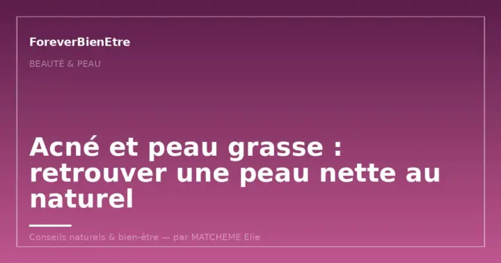 Acné et peau grasse : retrouver une peau nette au naturel